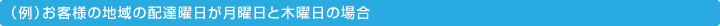 （例）お客様の地域の配達曜日が月曜日と木曜日の場合