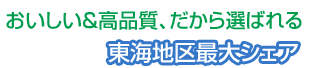 おいしい＆高品質、だから選らばれる　東海地区最大シェア