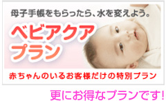 ベビアクアプラン 母子手帳をもらったら、水を変えよう。　赤ちゃんのいるお客様だけの特別プラン　更にお得なプランです！