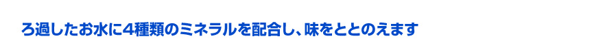 ろ過したお水に4種類のミネラルを拝具し、味をととのえます