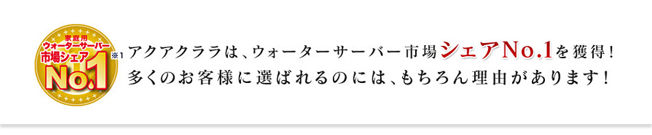 アクアクララは、ウォーターサーバー市場シェアNo.1を獲得!多くのお客様に選ばれるのには、もちろん理由があります!